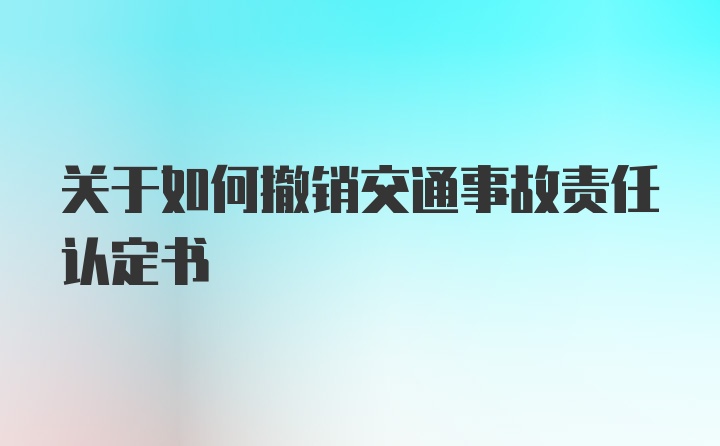 关于如何撤销交通事故责任认定书