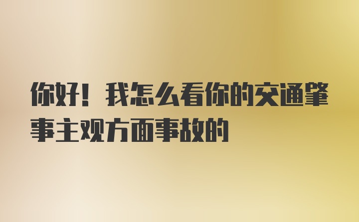 你好！我怎么看你的交通肇事主观方面事故的