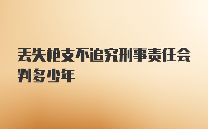 丢失枪支不追究刑事责任会判多少年