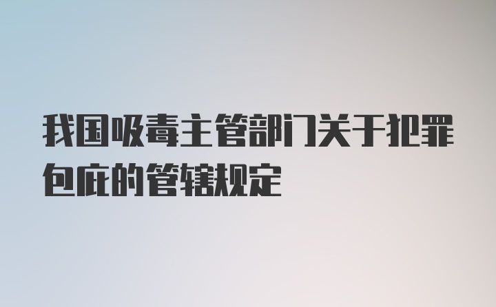 我国吸毒主管部门关于犯罪包庇的管辖规定