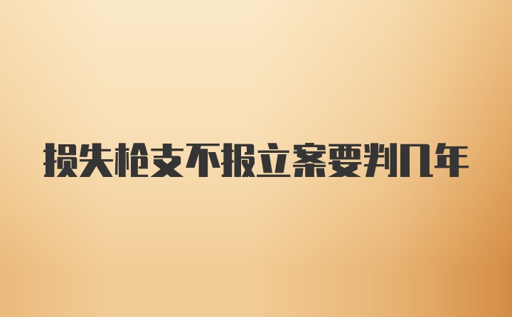 损失枪支不报立案要判几年