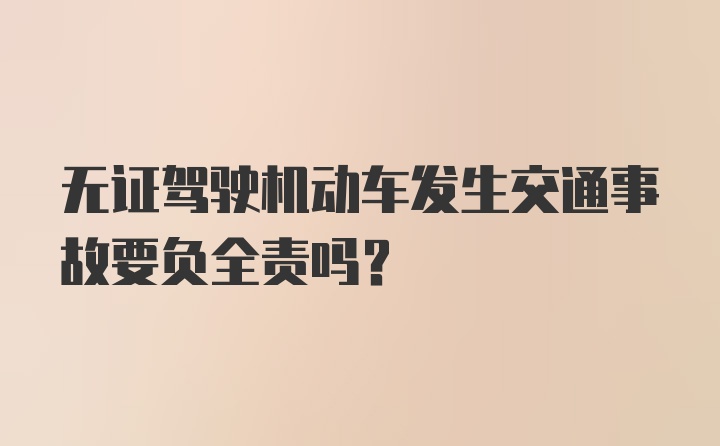 无证驾驶机动车发生交通事故要负全责吗？