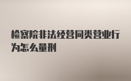 检察院非法经营同类营业行为怎么量刑