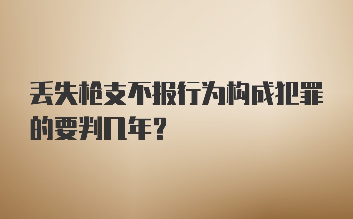 丢失枪支不报行为构成犯罪的要判几年？