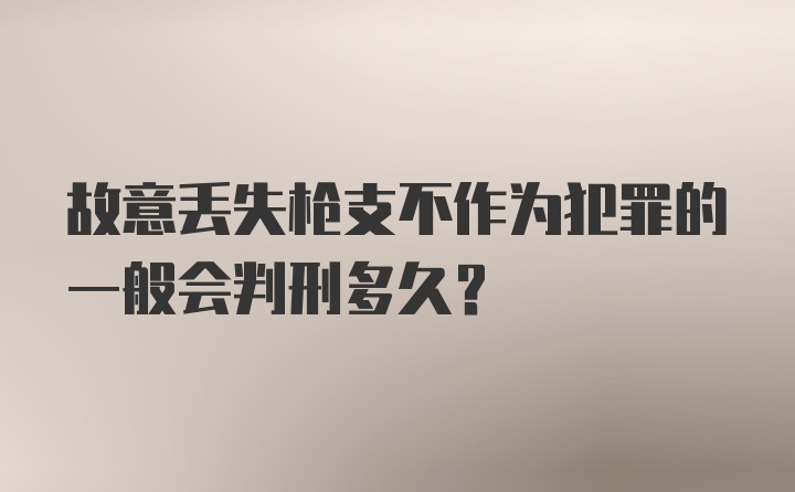 故意丢失枪支不作为犯罪的一般会判刑多久?