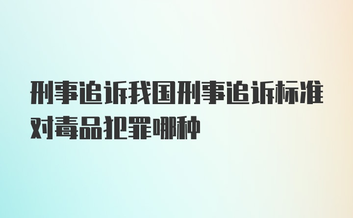 刑事追诉我国刑事追诉标准对毒品犯罪哪种