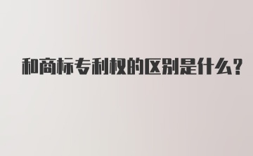 和商标专利权的区别是什么？