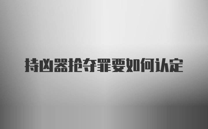 持凶器抢夺罪要如何认定