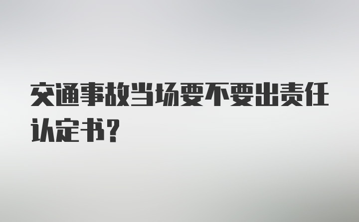 交通事故当场要不要出责任认定书？