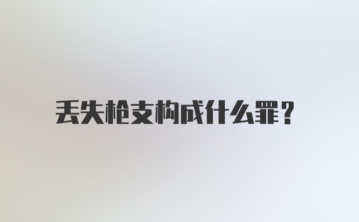 丢失枪支构成什么罪?