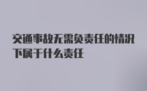 交通事故无需负责任的情况下属于什么责任