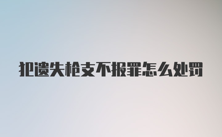 犯遗失枪支不报罪怎么处罚