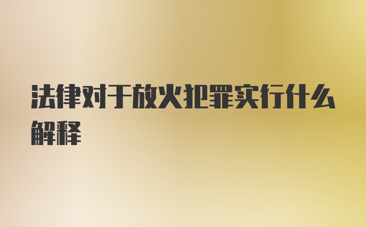 法律对于放火犯罪实行什么解释