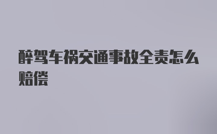 醉驾车祸交通事故全责怎么赔偿