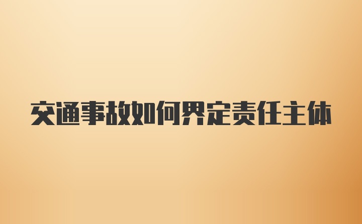 交通事故如何界定责任主体