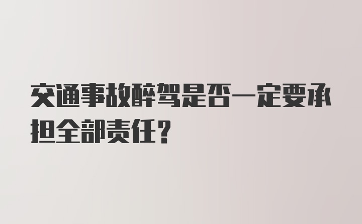 交通事故醉驾是否一定要承担全部责任？