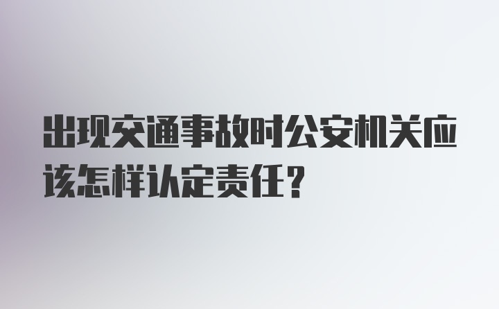 出现交通事故时公安机关应该怎样认定责任？