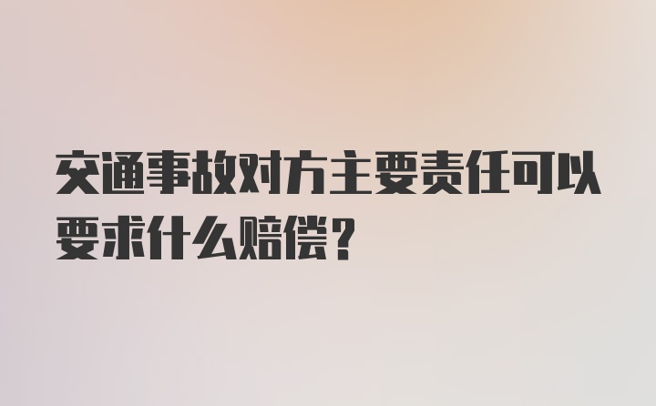 交通事故对方主要责任可以要求什么赔偿？