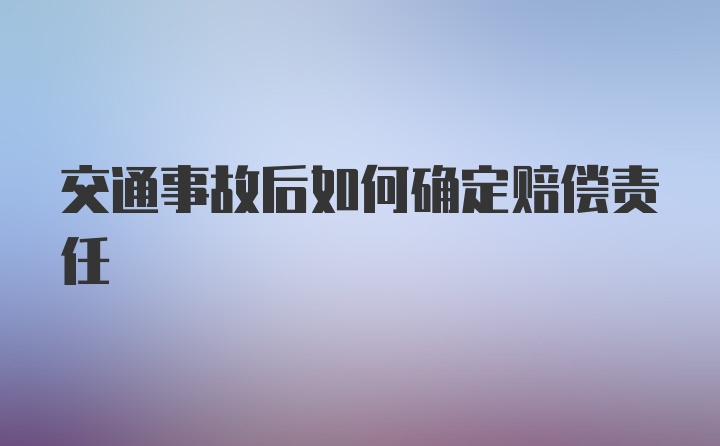 交通事故后如何确定赔偿责任