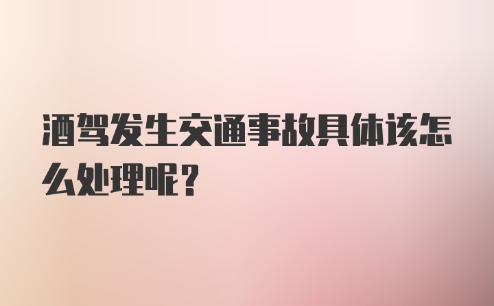 酒驾发生交通事故具体该怎么处理呢？