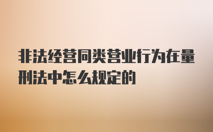 非法经营同类营业行为在量刑法中怎么规定的