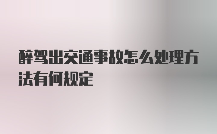 醉驾出交通事故怎么处理方法有何规定