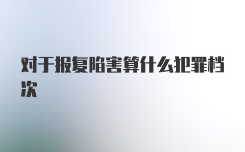对于报复陷害算什么犯罪档次