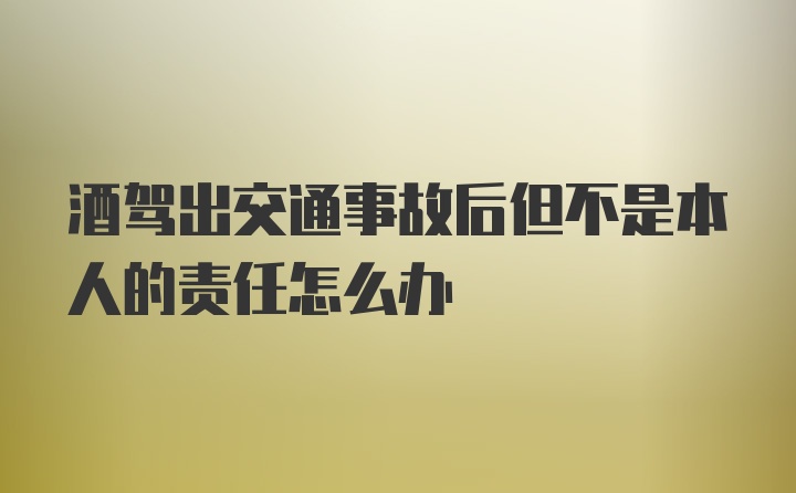 酒驾出交通事故后但不是本人的责任怎么办