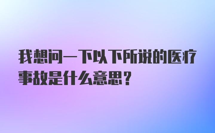 我想问一下以下所说的医疗事故是什么意思？