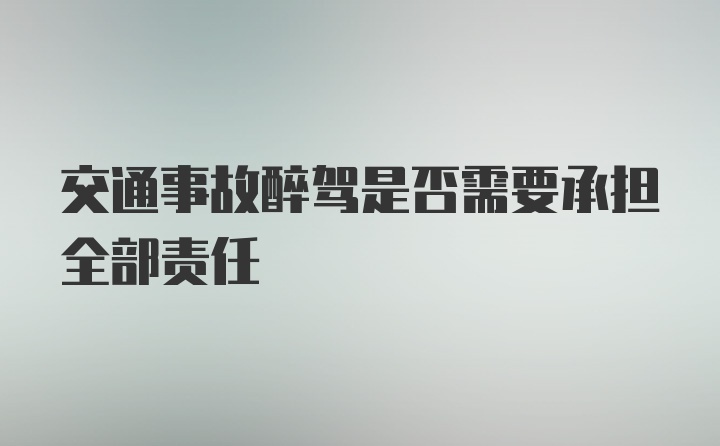 交通事故醉驾是否需要承担全部责任