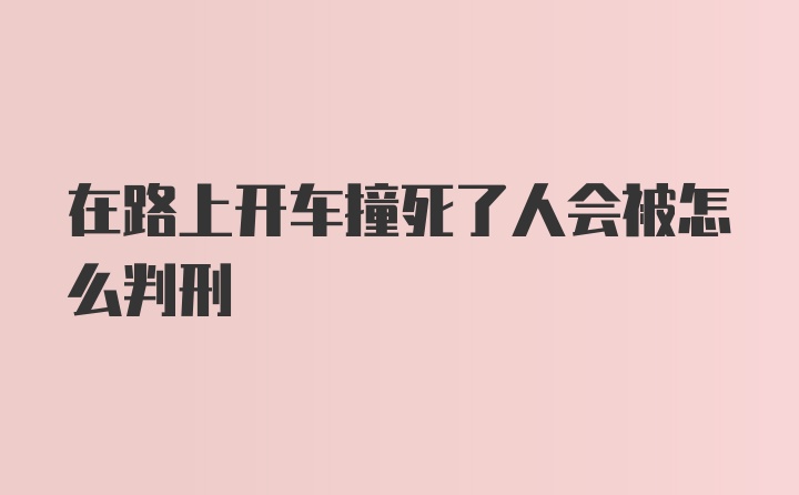 在路上开车撞死了人会被怎么判刑