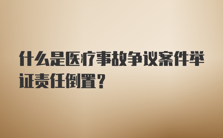 什么是医疗事故争议案件举证责任倒置?