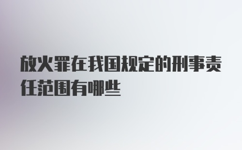 放火罪在我国规定的刑事责任范围有哪些