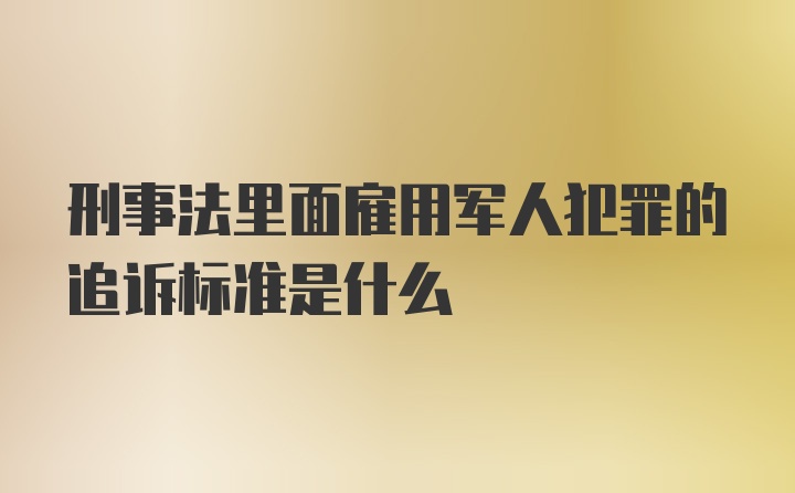 刑事法里面雇用军人犯罪的追诉标准是什么