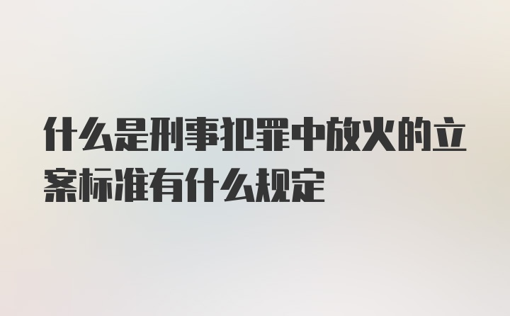 什么是刑事犯罪中放火的立案标准有什么规定