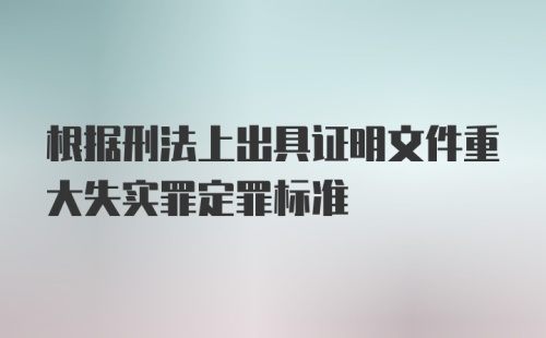 根据刑法上出具证明文件重大失实罪定罪标准