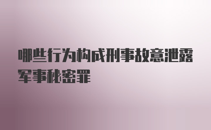 哪些行为构成刑事故意泄露军事秘密罪