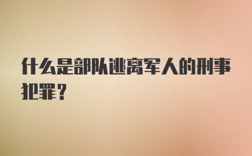 什么是部队逃离军人的刑事犯罪？