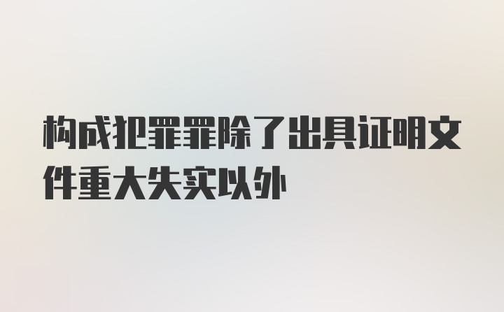 构成犯罪罪除了出具证明文件重大失实以外