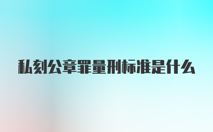 私刻公章罪量刑标准是什么