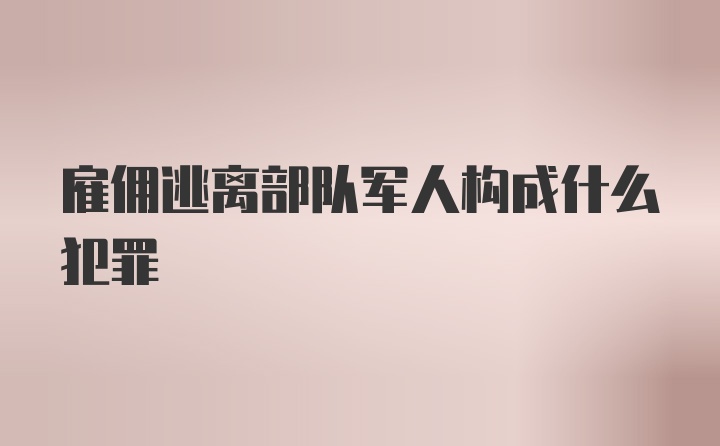 雇佣逃离部队军人构成什么犯罪