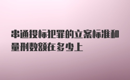 串通投标犯罪的立案标准和量刑数额在多少上