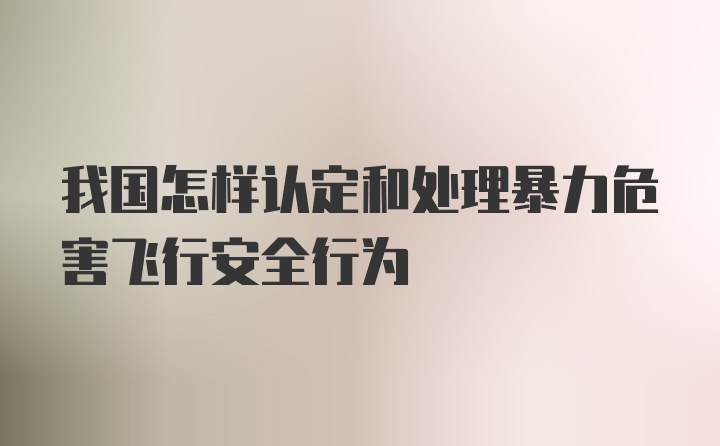 我国怎样认定和处理暴力危害飞行安全行为