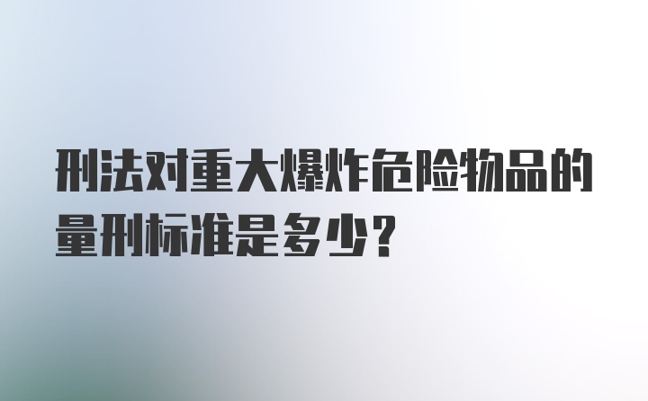 刑法对重大爆炸危险物品的量刑标准是多少?