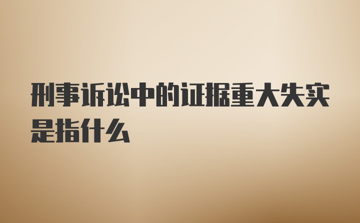 刑事诉讼中的证据重大失实是指什么