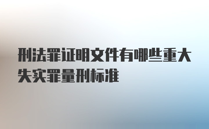 刑法罪证明文件有哪些重大失实罪量刑标准