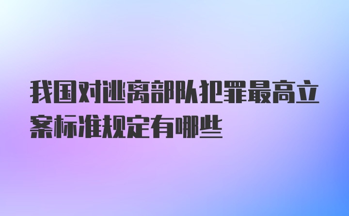 我国对逃离部队犯罪最高立案标准规定有哪些