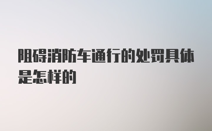 阻碍消防车通行的处罚具体是怎样的