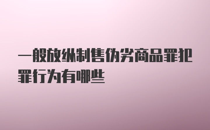 一般放纵制售伪劣商品罪犯罪行为有哪些