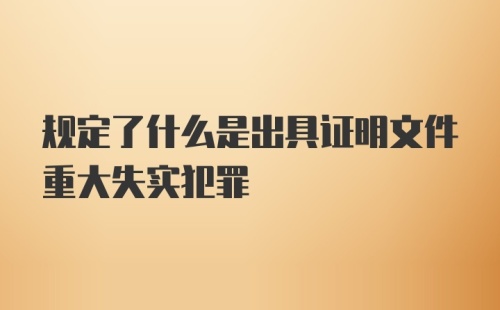 规定了什么是出具证明文件重大失实犯罪